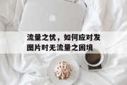 流量之忧，如何应对发图片时无流量之困境