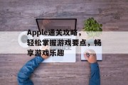 Apple通关攻略,轻松掌握游戏要点,畅享游戏乐趣 Apple通关攻略,轻松掌握游戏要点,畅享游戏乐趣
