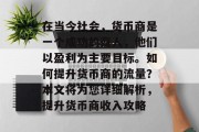 在当今社会,货币商是一个成功的商人,他们以盈利为主要目标。如何提升货币商的流量?本文将为您详细解析,提升货币商收入攻略 在当今社会,货币商是一个成功的商人,他们以盈利为主要目标。如何提升货币商的流量?本文将为您详细解析,提升货币商收入攻略