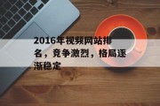 2016年视频网站排名,竞争激烈,格局逐渐稳定 2016年视频网站排名,竞争激烈,格局逐渐稳定