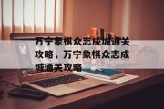 万宁象棋众志成城通关攻略,万宁象棋众志成城通关攻略 万宁象棋众志成城通关攻略,万宁象棋众志成城通关攻略