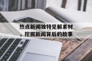 热点新闻独特见解素材,挖掘新闻背后的故事 热点新闻独特见解素材,挖掘新闻背后的故事
