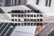 挖掘网站流量的策略，提升搜索引擎排名的有效方法，提升网站流量和搜索引擎排名的策略