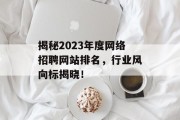 揭秘2023年度网络招聘网站排名,行业风向标揭晓! 揭秘2023年度网络招聘网站排名,行业风向标揭晓!