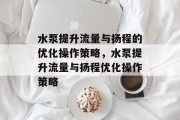 水泵提升流量与扬程的优化操作策略，水泵提升流量与扬程优化操作策略