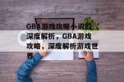 GBA游戏攻略小说的深度解析,GBA游戏攻略,深度解析游戏世界 GBA游戏攻略小说的深度解析,GBA游戏攻略,深度解析游戏世界
