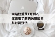 网站权重从1升到2，你需要了解的关键因素与时间预估