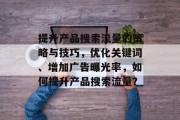 提升产品搜索流量的策略与技巧,优化关键词、增加广告曝光率,如何提升产品搜索流量? 提升产品搜索流量的策略与技巧,优化关键词、增加广告曝光率,如何提升产品搜索流量?