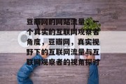 豆瓣网的网站流量,一个真实的互联网观察者角度,豆瓣网,真实视野下的互联网流量与互联网观察者的视角探讨 豆瓣网的网站流量,一个真实的互联网观察者角度,豆瓣网,真实视野下的互联网流量与互联网观察者的视角探讨