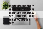 网络营销如何吸引用户并留住他们?提升网站流量的口号标语要怎么写?,网络营销,吸引更多用户, 保留现有客户 网络营销如何吸引用户并留住他们?提升网站流量的口号标语要怎么写?,网络营销,吸引更多用户, 保留现有客户