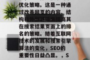 SEO是指搜索引擎优化,也被称为搜索引擎优化策略。这是一种通过改善网页的内容、结构和外部链接来提高其在搜索结果页面上的排名的策略。随着互联网技术的发展和搜索引擎算法的变化,SEO的重要性日益凸显。,SEO,提高网页排名的关键策略 SEO是指搜索引擎优化,也被称为搜索引擎优化策略。这是一种通过改善网页的内容、结构和外部链接来提高其在搜索结果页面上的排名的策略。随着互联网技术的发展和搜索引擎算法的变化,SEO的重要性日益凸显。,SEO,提高网页排名的关键策略
