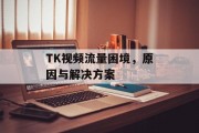 TK视频流量困境,原因与解决方案 TK视频流量困境,原因与解决方案