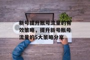 新号提升账号流量的有效策略,提升新号账号流量的5大策略分享 新号提升账号流量的有效策略,提升新号账号流量的5大策略分享