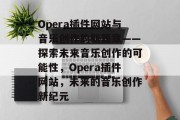 Opera插件网站与音乐创作的新篇章——探索未来音乐创作的可能性,Opera插件网站,未来的音乐创作新纪元 Opera插件网站与音乐创作的新篇章——探索未来音乐创作的可能性,Opera插件网站,未来的音乐创作新纪元