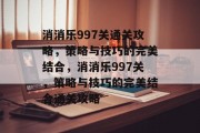 消消乐997关通关攻略,策略与技巧的完美结合,消消乐997关,策略与技巧的完美结合通关攻略 消消乐997关通关攻略,策略与技巧的完美结合,消消乐997关,策略与技巧的完美结合通关攻略