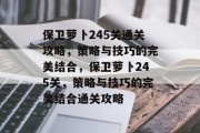 保卫萝卜245关通关攻略，策略与技巧的完美结合，保卫萝卜245关，策略与技巧的完美结合通关攻略