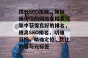 提升SEO策略,如何确保你的网站在搜索引擎中获得良好的排名,提高SEO排名,明确目标,精确定位,优化内容与元标签 提升SEO策略,如何确保你的网站在搜索引擎中获得良好的排名,提高SEO排名,明确目标,精确定位,优化内容与元标签
