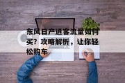 东风日产逍客流量如何买?攻略解析,让你轻松购车 东风日产逍客流量如何买?攻略解析,让你轻松购车