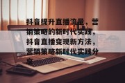 抖音提升直播流量，营销策略的新时代实践，抖音直播变现新方法，营销策略新时代实践分享