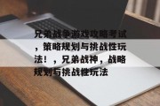 兄弟战争游戏攻略考试,策略规划与挑战性玩法!,兄弟战神,战略规划与挑战性玩法 兄弟战争游戏攻略考试,策略规划与挑战性玩法!,兄弟战神,战略规划与挑战性玩法