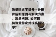 流量稳定不提升—分析背后的原因与解决方案,流量问题: 如何保持流量稳定并提高转化率? 流量稳定不提升—分析背后的原因与解决方案,流量问题: 如何保持流量稳定并提高转化率?