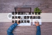 造梦西游3,百分百通关攻略,造梦西游3百分百通关攻略 造梦西游3,百分百通关攻略,造梦西游3百分百通关攻略
