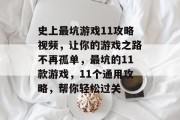 史上最坑游戏11攻略视频，让你的游戏之路不再孤单，最坑的11款游戏，11个通用攻略，帮你轻松过关