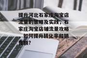 提升河北石家庄淘宝店流量的策略及实践,石家庄淘宝店铺流量攻略,如何提升转化率和销售额? 提升河北石家庄淘宝店流量的策略及实践,石家庄淘宝店铺流量攻略,如何提升转化率和销售额?
