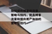 如何提升博客的流量,策略与技巧,提高博客流量和提升用户体验的策略和技巧 如何提升博客的流量,策略与技巧,提高博客流量和提升用户体验的策略和技巧
