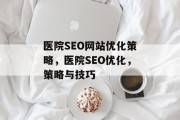 医院SEO网站优化策略,医院SEO优化,策略与技巧 医院SEO网站优化策略,医院SEO优化,策略与技巧