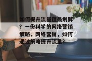 如何提升流量值最划算？一份科学的网络营销策略，网络营销，如何通过策略提升流量？