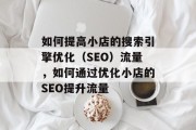 如何提高小店的搜索引擎优化(SEO)流量,如何通过优化小店的SEO提升流量 如何提高小店的搜索引擎优化(SEO)流量,如何通过优化小店的SEO提升流量
