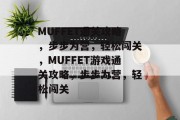MUFFET通关攻略,步步为营,轻松闯关,MUFFET游戏通关攻略,步步为营,轻松闯关 MUFFET通关攻略,步步为营,轻松闯关,MUFFET游戏通关攻略,步步为营,轻松闯关