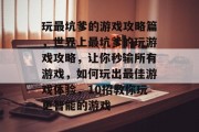 玩最坑爹的游戏攻略篇,世界上最坑爹的玩游戏攻略,让你秒输所有游戏,如何玩出最佳游戏体验,10招教你玩更智能的游戏 玩最坑爹的游戏攻略篇,世界上最坑爹的玩游戏攻略,让你秒输所有游戏,如何玩出最佳游戏体验,10招教你玩更智能的游戏