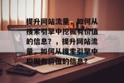 提升网站流量,如何从搜索引擎中挖掘有价值的信息?,提升网站流量,如何从搜索引擎中挖掘有价值的信息? 提升网站流量,如何从搜索引擎中挖掘有价值的信息?,提升网站流量,如何从搜索引擎中挖掘有价值的信息?
