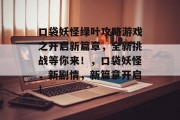 口袋妖怪绿叶攻略游戏之开启新篇章,全新挑战等你来!,口袋妖怪,新剧情,新篇章开启! 口袋妖怪绿叶攻略游戏之开启新篇章,全新挑战等你来!,口袋妖怪,新剧情,新篇章开启!