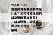 Yoast SEO 设置网站的关键步骤是什么?如何才能让您的SEO策略更加有效?,SEO设置,关键步骤及如何优化 SEO策略 Yoast SEO 设置网站的关键步骤是什么?如何才能让您的SEO策略更加有效?,SEO设置,关键步骤及如何优化 SEO策略