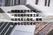 快速掌握游戏攻略——一段攻略的探索之旅,玩游戏走心路线,策略攻略帮你轻松成长 快速掌握游戏攻略——一段攻略的探索之旅,玩游戏走心路线,策略攻略帮你轻松成长