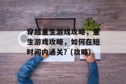 穿越重生游戏攻略,重生游戏攻略,如何在短时间内通关?(攻略) 穿越重生游戏攻略,重生游戏攻略,如何在短时间内通关?(攻略)