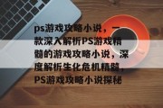 ps游戏攻略小说,一款深入解析PS游戏精髓的游戏攻略小说,深度解析生化危机精髓,PS游戏攻略小说探秘 ps游戏攻略小说,一款深入解析PS游戏精髓的游戏攻略小说,深度解析生化危机精髓,PS游戏攻略小说探秘