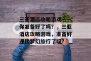 三亚酒店攻略游戏——你准备好了吗?,三亚酒店攻略游戏,准备好迎接梦幻旅行了吗? 三亚酒店攻略游戏——你准备好了吗?,三亚酒店攻略游戏,准备好迎接梦幻旅行了吗?