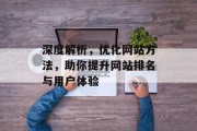 深度解析,优化网站方法,助你提升网站排名与用户体验 深度解析,优化网站方法,助你提升网站排名与用户体验