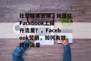社交媒体营销,如何在Facebook上提升流量?,Facebook营销,如何有效提升流量