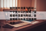 如何提升流量与粉丝—一个全方位的策略,深度提升流量与粉丝,全面策略分析及实践案例分享 如何提升流量与粉丝—一个全方位的策略,深度提升流量与粉丝,全面策略分析及实践案例分享