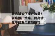 新店铺如何提升流量?新店推广策略,提高转化率的五个有效技巧 新店铺如何提升流量?新店推广策略,提高转化率的五个有效技巧