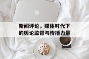 新闻评论,媒体时代下的舆论监督与传播力量 新闻评论,媒体时代下的舆论监督与传播力量
