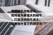 最强蜗牛攻略游戏——如何成为最强大的蜗牛,打造顶级蜗牛战士,如何提升自己的战斗力 最强蜗牛攻略游戏——如何成为最强大的蜗牛,打造顶级蜗牛战士,如何提升自己的战斗力