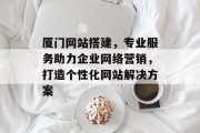 厦门网站搭建,专业服务助力企业网络营销,打造个性化网站解决方案 厦门网站搭建,专业服务助力企业网络营销,打造个性化网站解决方案
