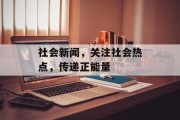 社会新闻,关注社会热点,传递正能量 社会新闻,关注社会热点,传递正能量