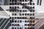 网络游戏是近年来科技发展的一种重要产物。随着网络技术的不断发展和普及，网游已经成为现代人生活的一部分。然而，在享受网游带来的乐趣的同时，我们也需要注意一些网络安全的问题。，网络游戏，弊大于利？如何避免安全风险？